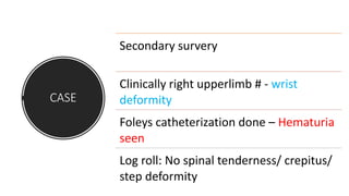 CASE
Secondary survery
Clinically right upperlimb # - wrist
deformity
Foleys catheterization done – Hematuria
seen
Log roll: No spinal tenderness/ crepitus/
step deformity
 