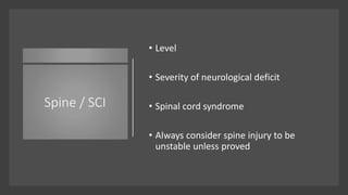 Spine / SCI
• Level
• Severity of neurological deficit
• Spinal cord syndrome
• Always consider spine injury to be
unstable unless proved
 