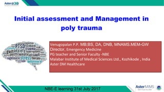 Initial assessment and Management in
poly trauma
Venugopalan P.P. MB;BS, DA, DNB, MNAMS.MEM-GW
Director, Emergency Medicine
PG teacher and Senior Faculty -NBE
Malabar Institute of Medical Sciences Ltd., Kozhikode , India
Aster DM Healthcare
NBE-E learning 31st July 2017
 