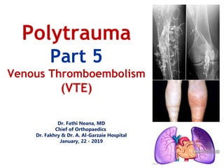 Dr. Fathi Neana, MD
Chief of Orthopaedics
Dr. Fakhry & Dr. A. Al-Garzaie Hospital
January, 22 - 2019
Polytrauma
Part 5
Venous Thromboembolism
(VTE)
 