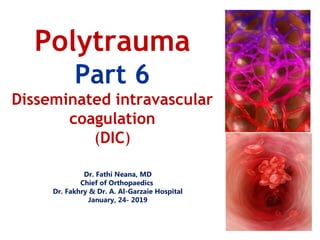 Dr. Fathi Neana, MD
Chief of Orthopaedics
Dr. Fakhry & Dr. A. Al-Garzaie Hospital
January, 24- 2019
Polytrauma
Part 6
Disseminated intravascular
coagulation
(DIC)
 