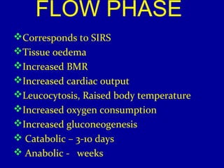FLOW PHASE 
Corresponds to SIRS 
Tissue oedema 
Increased BMR 
Increased cardiac output 
Leucocytosis, Raised body temperature 
Increased oxygen consumption 
Increased gluconeogenesis 
 Catabolic – 3-10 days 
 Anabolic - weeks 
 