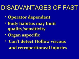 DISADVANTAGES OF FAST 
• Operator dependent 
• Body habitus may limit 
quality/sensitivity 
• Organ aspecific 
• Can’t detect Hollow viscous 
and retroperitoneal injuries 
 