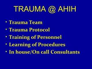 TRAUMA @ AHIH 
• Trauma Team 
• Trauma Protocol 
• Training of Personnel 
• Learning of Procedures 
• In house/On call Consultants 
 
