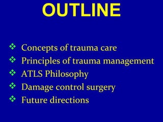 OUTLINE 
 Concepts of trauma care 
 Principles of trauma management 
 ATLS Philosophy 
 Damage control surgery 
 Future directions 
 