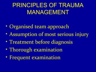 PRINCIPLES OF TRAUMA 
MANAGEMENT 
• Organised team approach 
• Assumption of most serious injury 
• Treatment before diagnosis 
• Thorough examination 
• Frequent examination 
 