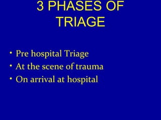 3 PHASES OF 
TRIAGE 
• Pre hospital Triage 
• At the scene of trauma 
• On arrival at hospital 
 