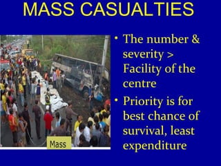 MASS CASUALTIES 
• The number & 
severity > 
Facility of the 
centre 
• Priority is for 
best chance of 
survival, least 
expenditure 
 