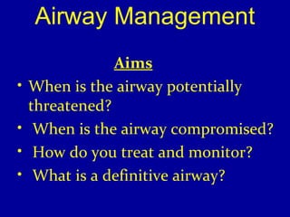 Airway Management 
Aims 
• When is the airway potentially 
threatened? 
• When is the airway compromised? 
• How do you treat and monitor? 
• What is a definitive airway? 
 