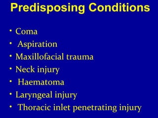 Predisposing Conditions 
• Coma 
• Aspiration 
• Maxillofacial trauma 
• Neck injury 
• Haematoma 
• Laryngeal injury 
• Thoracic inlet penetrating injury 
 