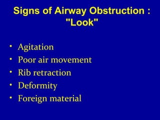 Signs of Airway Obstruction : 
"Look" 
• Agitation 
• Poor air movement 
• Rib retraction 
• Deformity 
• Foreign material 
 