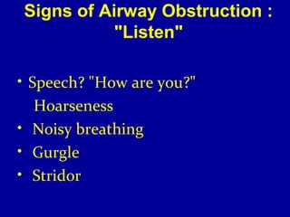 Signs of Airway Obstruction : 
"Listen" 
• Speech? "How are you?" 
Hoarseness 
• Noisy breathing 
• Gurgle 
• Stridor 
 