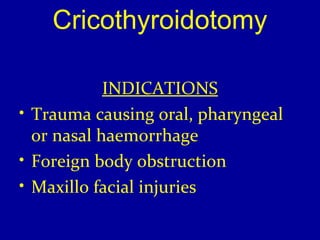 Cricothyroidotomy 
INDICATIONS 
• Trauma causing oral, pharyngeal 
or nasal haemorrhage 
• Foreign body obstruction 
• Maxillo facial injuries 
 