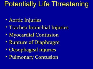 Potentially Life Threatening 
• Aortic Injuries 
• Tracheo bronchial Injuries 
• Myocardial Contusion 
• Rupture of Diaphragm 
• Oesophageal injuries 
• Pulmonary Contusion 
 
