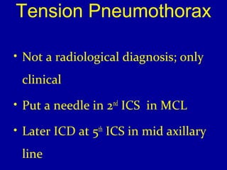 Tension Pneumothorax 
• Not a radiological diagnosis; only 
clinical 
• Put a needle in 2nd ICS in MCL 
• Later ICD at 5th ICS in mid axillary 
line 
 