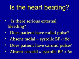 Is the heart beating? 
• Is there serious external 
bleeding? 
• Does patient have radial pulse? 
• Absent radial = systolic BP < 80 
• Does patient have carotid pulse? 
• Absent carotid = systolic BP < 60 
 