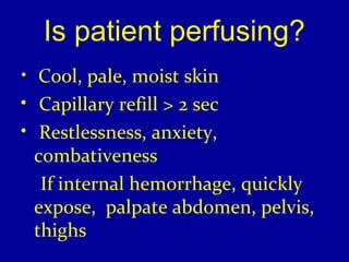 Is patient perfusing? 
• Cool, pale, moist skin 
• Capillary refill > 2 sec 
• Restlessness, anxiety, 
combativeness 
If internal hemorrhage, quickly 
expose, palpate abdomen, pelvis, 
thighs 
 