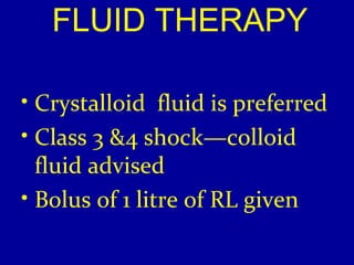 FLUID THERAPY 
• Crystalloid fluid is preferred 
• Class 3 &4 shock—colloid 
fluid advised 
• Bolus of 1 litre of RL given 
 