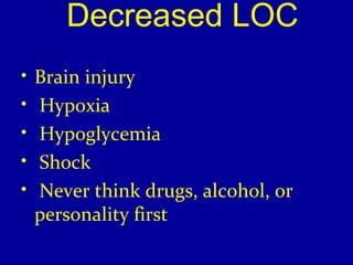 Decreased LOC 
• Brain injury 
• Hypoxia 
• Hypoglycemia 
• Shock 
• Never think drugs, alcohol, or 
personality first 
 