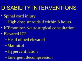 DISABILITY INTERVENTIONS 
• Spinal cord injury 
–High dose steroids if within 8 hours 
• ICPmonitor-Neurosurgical consultation 
• Elevated ICP 
–Head of bed elevated 
–Mannitol 
–Hyperventilation 
–Emergent decompression 
 