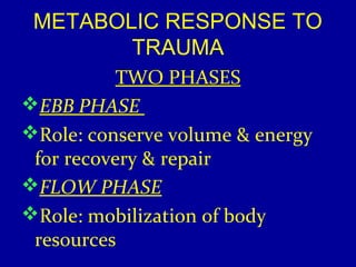METABOLIC RESPONSE TO 
TRAUMA 
TWO PHASES 
EBB PHASE 
Role: conserve volume & energy 
for recovery & repair 
FLOW PHASE 
Role: mobilization of body 
resources 
 
