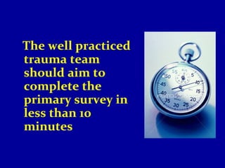 The well practiced 
trauma team 
should aim to 
complete the 
primary survey in 
less than 10 
minutes 
 