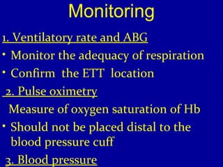 Monitoring 
1. Ventilatory rate and ABG 
• Monitor the adequacy of respiration 
• Confirm the ETT location 
2. Pulse oximetry 
Measure of oxygen saturation of Hb 
• Should not be placed distal to the 
blood pressure cuff 
3. Blood pressure 
 