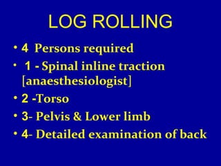 LOG ROLLING 
• 4 Persons required 
• 1 - Spinal inline traction 
[anaesthesiologist] 
• 2 -Torso 
• 3- Pelvis & Lower limb 
• 4- Detailed examination of back 
 