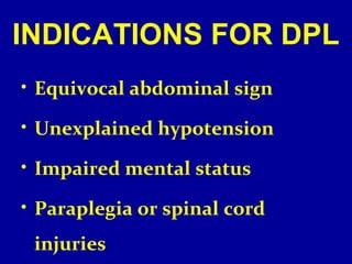 INDICATIONS FOR DPL 
• Equivocal abdominal sign 
• Unexplained hypotension 
• Impaired mental status 
• Paraplegia or spinal cord 
injuries 
 