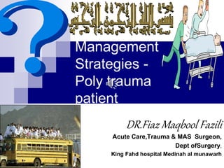 Management
Strategies -
Poly trauma
patient
DR.Fiaz Maqbool Fazili
Acute Care,Trauma & MAS Surgeon,
Dept ofSurgery,
King Fahd hospital Medinah al munawarh
 