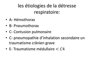 les étiologies de la détresse
respiratoire:
• A- Hémothorax
• B- Pneumothorax
• C- Contusion pulmonaire
• C- pneumopathie d’inhalation secondaire un
traumatisme crânien grave
• E- Traumatisme médullaire < 𝐶4
 