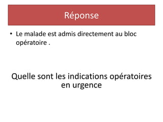Réponse
• Le malade est admis directement au bloc
opératoire .
Quelle sont les indications opératoires
en urgence
 