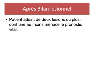 Après Bilan lésionnel
• Patient atteint de deux lésions ou plus,
dont une au moins menace le pronostic
vital.
 