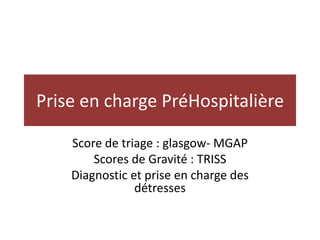 Prise en charge PréHospitalière
Score de triage : glasgow- MGAP
Scores de Gravité : TRISS
Diagnostic et prise en charge des
détresses
 