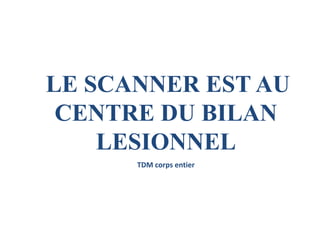 LE SCANNER EST AU
CENTRE DU BILAN
LESIONNEL
TDM corps entier
 