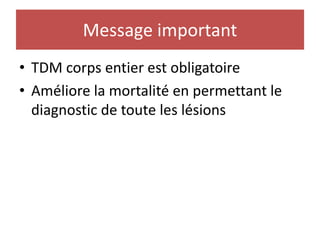 Message important
• TDM corps entier est obligatoire
• Améliore la mortalité en permettant le
diagnostic de toute les lésions
 
