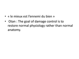 • « le mieux est l’ennemi du bien »
• Otan : The goal of damage control is to
restore normal physiology rather than normal
anatomy.
 