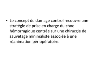 • Le concept de damage control recouvre une
stratégie de prise en charge du choc
hémorragique centrée sur une chirurgie de
sauvetage minimaliste associée à une
réanimation périopératoire.
 