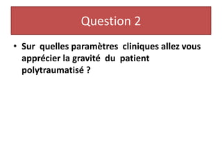 Question 2
• Sur quelles paramètres cliniques allez vous
apprécier la gravité du patient
polytraumatisé ?
 