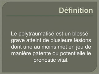 Le polytraumatisé est un blessé
grave atteint de plusieurs lésions
dont une au moins met en jeu de
manière patente ou potentielle le
pronostic vital.
 