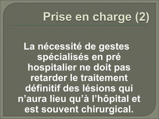 La nécessité de gestes
spécialisés en pré
hospitalier ne doit pas
retarder le traitement
définitif des lésions qui
n’aura lieu qu’à l’hôpital et
est souvent chirurgical.
 