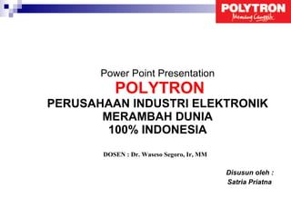 Power Point Presentation   POLYTRON PERUSAHAAN INDUSTRI ELEKTRONIK MERAMBAH DUNIA 100% INDONESIA Disusun oleh : Satria Priatna  DOSEN :  Dr.  Waseso Segoro, Ir, MM   