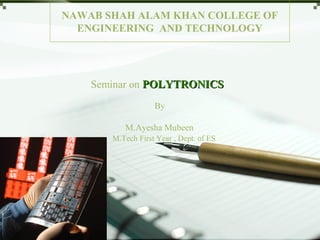 NAWAB SHAH ALAM KHAN COLLEGE OF
ENGINEERING AND TECHNOLOGY
Seminar on POLYTRONICSPOLYTRONICS
By
M.Ayesha Mubeen
M.Tech First Year , Dept. of ES
 
