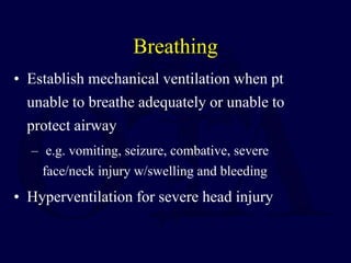 Breathing
• Establish mechanical ventilation when pt
unable to breathe adequately or unable to
protect airway
– e.g. vomiting, seizure, combative, severe
face/neck injury w/swelling and bleeding
• Hyperventilation for severe head injury
 