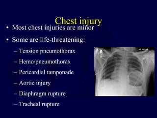Chest injury
• Most chest injuries are minor
• Some are life-threatening:
– Tension pneumothorax
– Hemo/pneumothorax
– Pericardial tamponade
– Aortic injury
– Diaphragm rupture
– Tracheal rupture
 