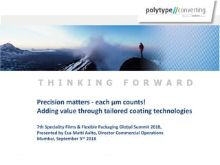 Precision matters - each µm counts!
Adding value through tailored coating technologies
7th Speciality Films & Flexible Packaging Global Summit 2018,
Presented by Esa-Matti Aalto, Director Commercial Operations
Mumbai, September 5th 2018
 
