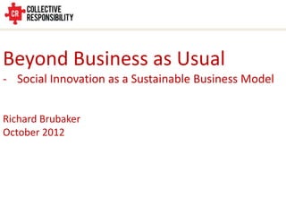 Beyond Business as Usual
- Social Innovation as a Sustainable Business Model


Richard Brubaker
October 2012
 