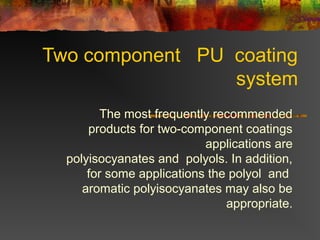 Two component PU coating
system
The most frequently recommended
products for two-component coatings
applications are
polyisocyanates and polyols. In addition,
for some applications the polyol and
aromatic polyisocyanates may also be
appropriate.
 