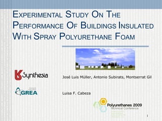 E XPERIMENTAL   S TUDY   O N   T HE   P ERFORMANCE   O F   B UILDINGS  I NSULATED  W ITH   S PRAY   P OLYURETHANE   F OAM José Luis Müller, Antonio Subirats, Montserrat Gil Luisa F. Cabeza 