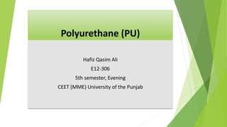 Polyurethane (PU)
Hafiz Qasim Ali
E12-306
5th semester, Evening
CEET (MME) University of the Punjab
 